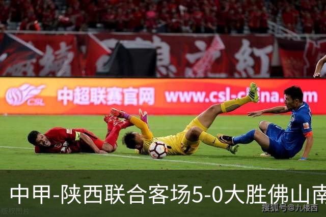 中甲-陕西联合客场5-0大胜佛山南狮 埃尔阿兹拉克1射2传