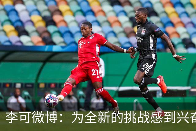 李可微博：为全新的挑战感到兴奋 我已经准备好了